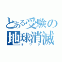 とある受験の地球消滅（オワタ）