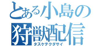 とある小島の狩獣配信（タスケテクダサイ）