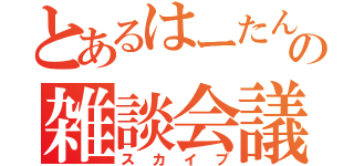 とあるはーたんの雑談会議（スカイプ）