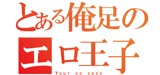 とある俺足のエロ王子（Ｙｏｕｒ ｓｏ ｓｅｘｙ）