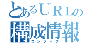 とあるＵＲＬの構成情報（コンフィグ）