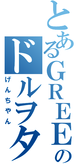 とあるＧＲＥＥのドルヲタ（げんちやん）