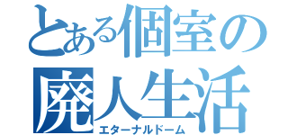 とある個室の廃人生活（エターナルドーム）