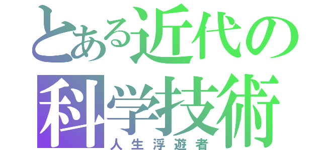 とある近代の科学技術（人生浮遊者）