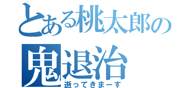 とある桃太郎の鬼退治（逝ってきまーす）