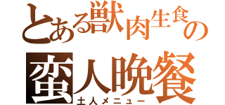 とある獣肉生食の蛮人晩餐（土人メニュー）