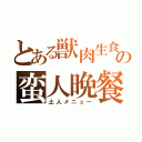 とある獣肉生食の蛮人晩餐（土人メニュー）