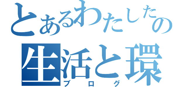 とあるわたしたちの生活と環境問題の（ブログ）