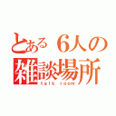 とある６人の雑談場所（ｔａｌｋ ｒｏｏｍ）