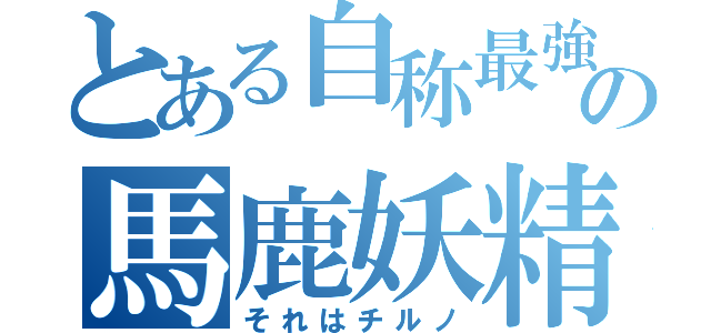 とある自称最強の馬鹿妖精（それはチルノ）