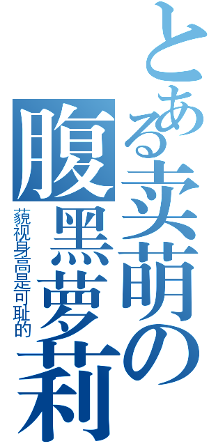 とある卖萌の腹黑萝莉（藐视身高是可耻的）