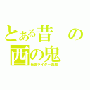 とある昔の西の鬼（仮面ライダー西鬼）