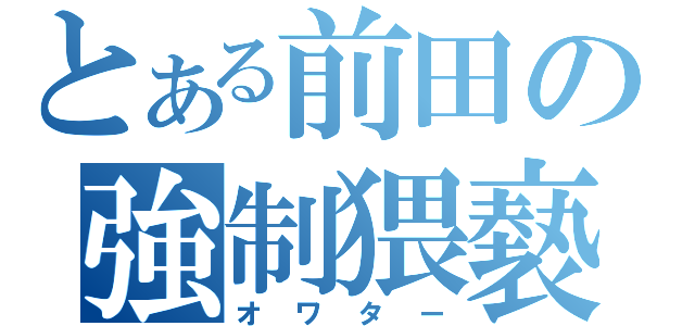 とある前田の強制猥褻（オワター）