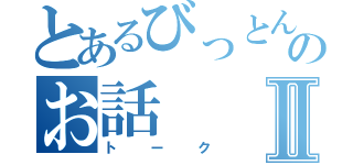 とあるびっとんのお話Ⅱ（トーク）