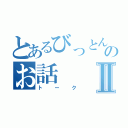 とあるびっとんのお話Ⅱ（トーク）