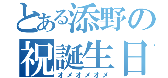 とある添野の祝誕生日（オメオメオメ）