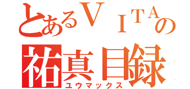 とあるＶＩＴＡの祐真目録（ユウマックス）