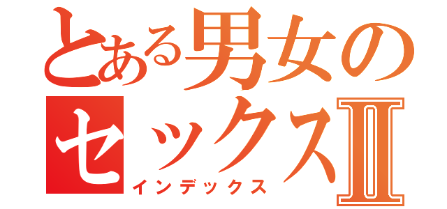 とある男女のセックスⅡ（インデックス）