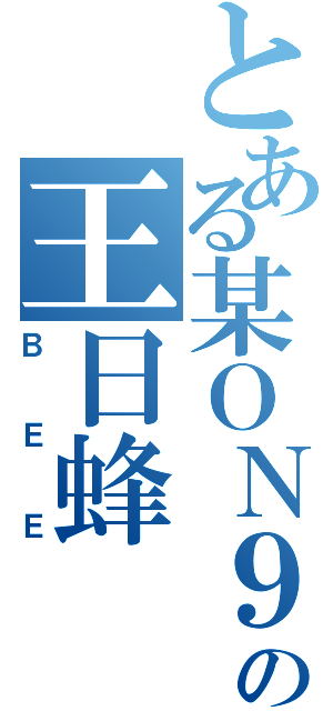 とある某ＯＮ９の王日蜂（ＢＥＥ）