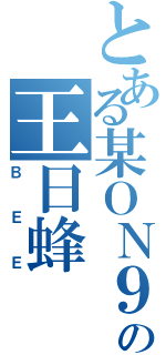 とある某ＯＮ９の王日蜂（ＢＥＥ）