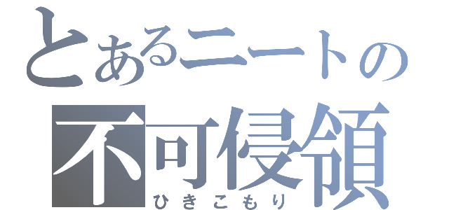 とあるニートの不可侵領域（ひきこもり）