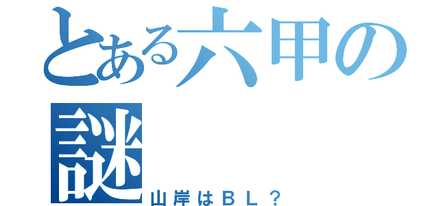 とある六甲の謎（山岸はＢＬ？）