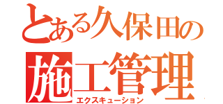 とある久保田の施工管理（エクスキューション）