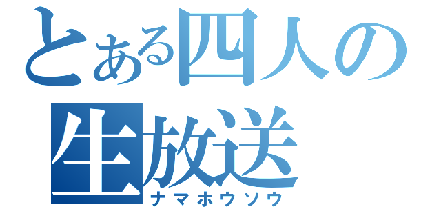 とある四人の生放送（ナマホウソウ）