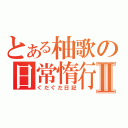 とある柚歌の日常惰行Ⅱ（ぐだぐだ日記）