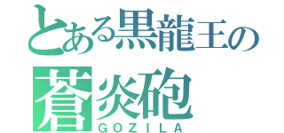 とある黒龍王の蒼炎砲（ＧＯＺＩＬＡ）