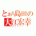 とある島田の大江宏幸（オオエラブ）