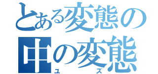 とある変態の中の変態紳士（ユズ）