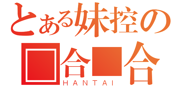 とある妹控の□合■合（ＨＡＮＴＡＩ）