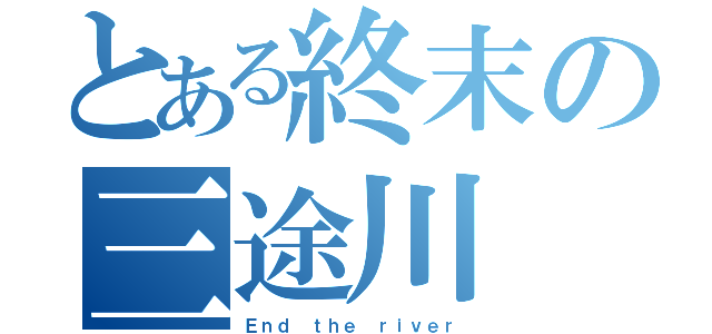 とある終末の三途川（Ｅｎｄ ｔｈｅ ｒｉｖｅｒ）