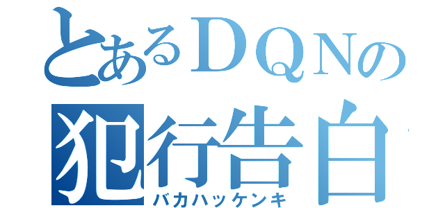 とあるＤＱＮの犯行告白（バカハッケンキ）