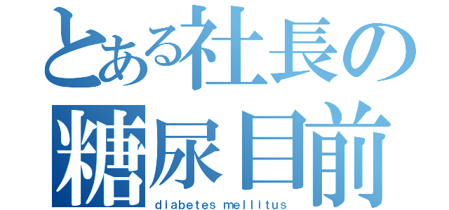 とある社長の糖尿目前（ｄｉａｂｅｔｅｓ ｍｅｌｌｉｔｕｓ）