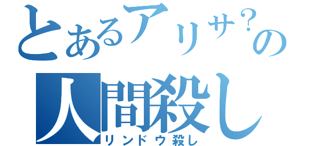 とあるアリサ？の人間殺し（リンドウ殺し）