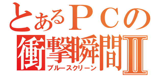 とあるＰＣの衝撃瞬間Ⅱ（ブルースクリーン）