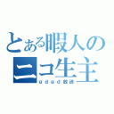 とある暇人のニコ生主（ｇｄｇｄ放送）