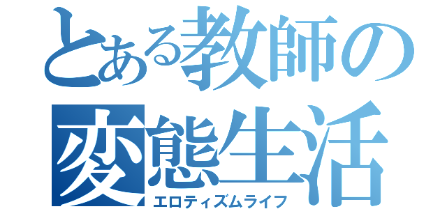 とある教師の変態生活（エロティズムライフ）