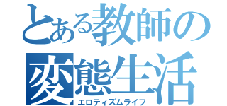 とある教師の変態生活（エロティズムライフ）