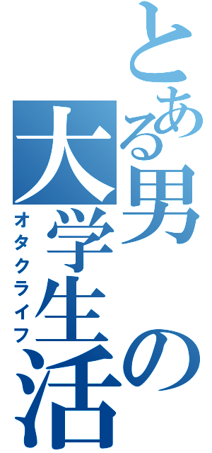 とある男の大学生活（オタクライフ）