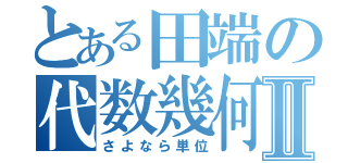 とある田端の代数幾何Ⅱ（さよなら単位）