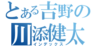 とある吉野の川添健太郎（インデックス）