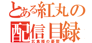 とある紅丸の配信目録（乞食姫の憂鬱）