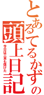 とあるてるかずの頭上日記（今日は三本も抜けた）