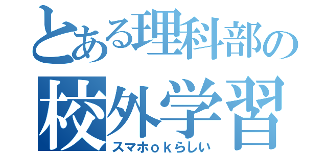 とある理科部の校外学習（スマホｏｋらしい）