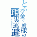 とある金ヶ崎様（笑）の現実逃避（すーぱーいけめんおにいさんｗｗ）