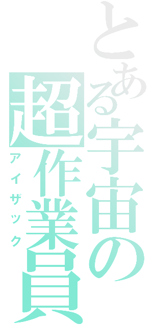 とある宇宙の超作業員Ⅱ（アイザック）