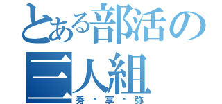 とある部活の三人組（秀•享•弥）